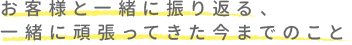 お客さまと一緒に振り返る、一緒に頑張って来た今迄のこと